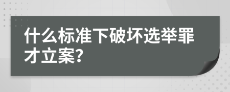 什么标准下破坏选举罪才立案？