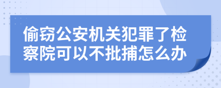 偷窃公安机关犯罪了检察院可以不批捕怎么办