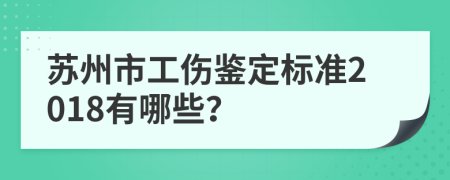 苏州市工伤鉴定标准2018有哪些？