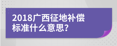 2018广西征地补偿标准什么意思？