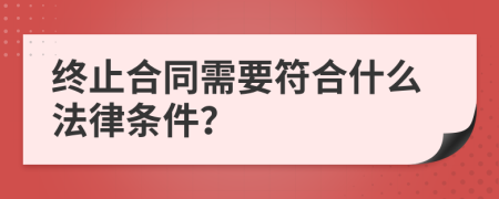 终止合同需要符合什么法律条件？