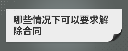 哪些情况下可以要求解除合同