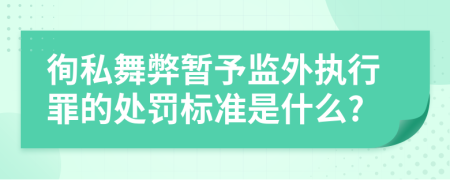 徇私舞弊暂予监外执行罪的处罚标准是什么?