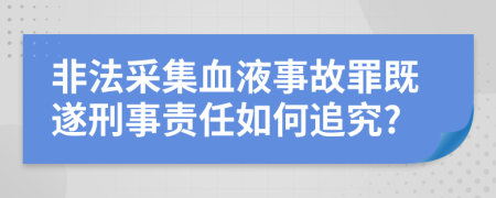 非法采集血液事故罪既遂刑事责任如何追究?