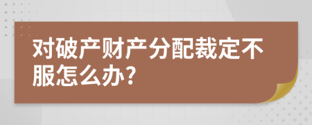 对破产财产分配裁定不服怎么办?