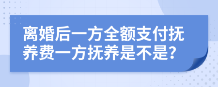 离婚后一方全额支付抚养费一方抚养是不是？
