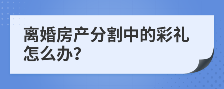 离婚房产分割中的彩礼怎么办？