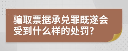 骗取票据承兑罪既遂会受到什么样的处罚?