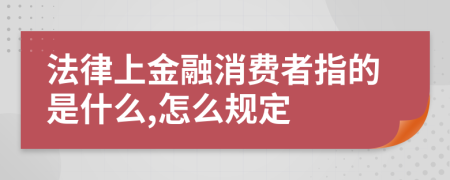 法律上金融消费者指的是什么,怎么规定