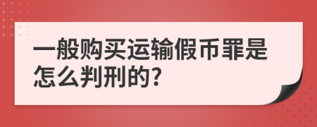 一般购买运输假币罪是怎么判刑的?