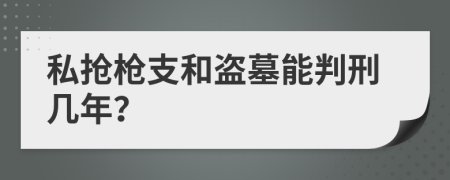 私抢枪支和盗墓能判刑几年？