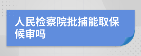 人民检察院批捕能取保候审吗