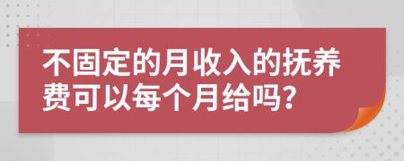 不固定的月收入的抚养费可以每个月给吗？