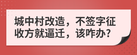 城中村改造，不签字征收方就逼迁，该咋办?