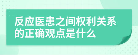 反应医患之间权利关系的正确观点是什么