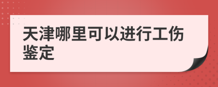 天津哪里可以进行工伤鉴定