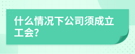 什么情况下公司须成立工会？