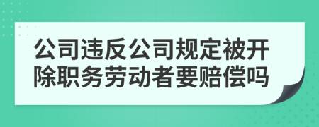 公司违反公司规定被开除职务劳动者要赔偿吗