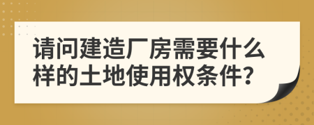 请问建造厂房需要什么样的土地使用权条件？