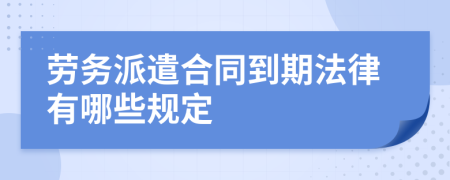 劳务派遣合同到期法律有哪些规定