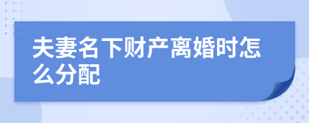 夫妻名下财产离婚时怎么分配