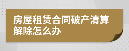 房屋租赁合同破产清算解除怎么办