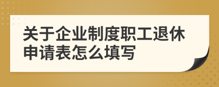 关于企业制度职工退休申请表怎么填写