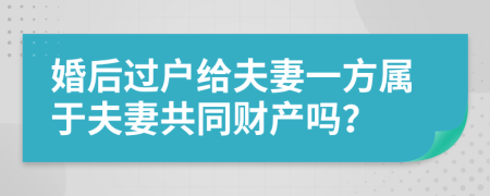 婚后过户给夫妻一方属于夫妻共同财产吗？