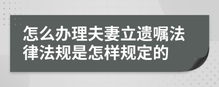 怎么办理夫妻立遗嘱法律法规是怎样规定的