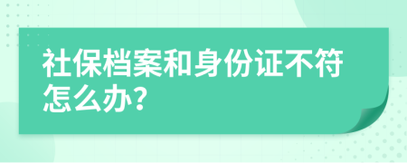 社保档案和身份证不符怎么办？