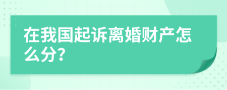 在我国起诉离婚财产怎么分？