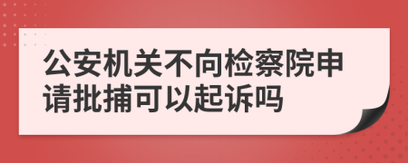 公安机关不向检察院申请批捕可以起诉吗