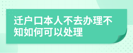 迁户口本人不去办理不知如何可以处理