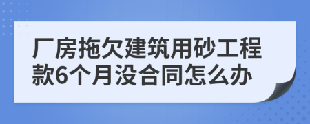 厂房拖欠建筑用砂工程款6个月没合同怎么办