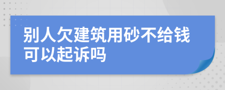 别人欠建筑用砂不给钱可以起诉吗