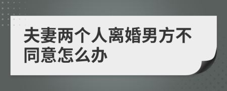 夫妻两个人离婚男方不同意怎么办