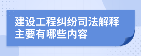 建设工程纠纷司法解释主要有哪些内容