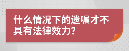 什么情况下的遗嘱才不具有法律效力？