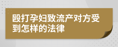 殴打孕妇致流产对方受到怎样的法律