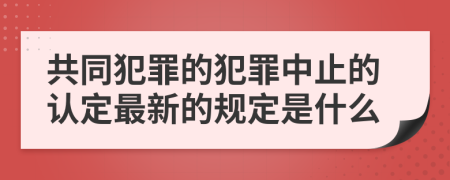 共同犯罪的犯罪中止的认定最新的规定是什么