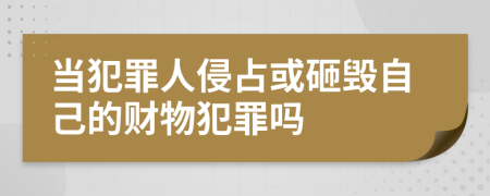 当犯罪人侵占或砸毁自己的财物犯罪吗