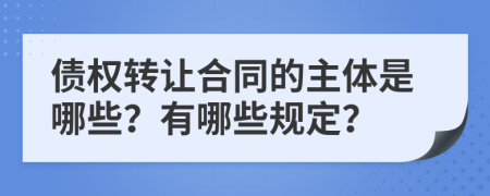 债权转让合同的主体是哪些？有哪些规定？