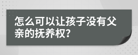 怎么可以让孩子没有父亲的抚养权？