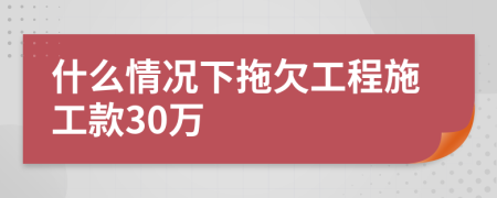 什么情况下拖欠工程施工款30万