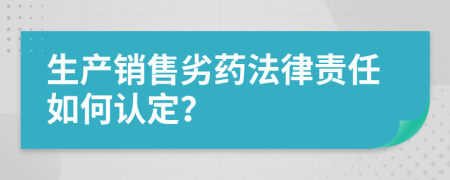 生产销售劣药法律责任如何认定？