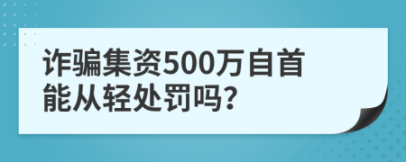 诈骗集资500万自首能从轻处罚吗？