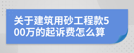 关于建筑用砂工程款500万的起诉费怎么算