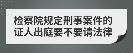 检察院规定刑事案件的证人出庭要不要请法律