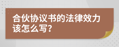 合伙协议书的法律效力该怎么写？
