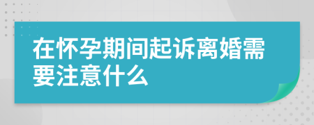 在怀孕期间起诉离婚需要注意什么